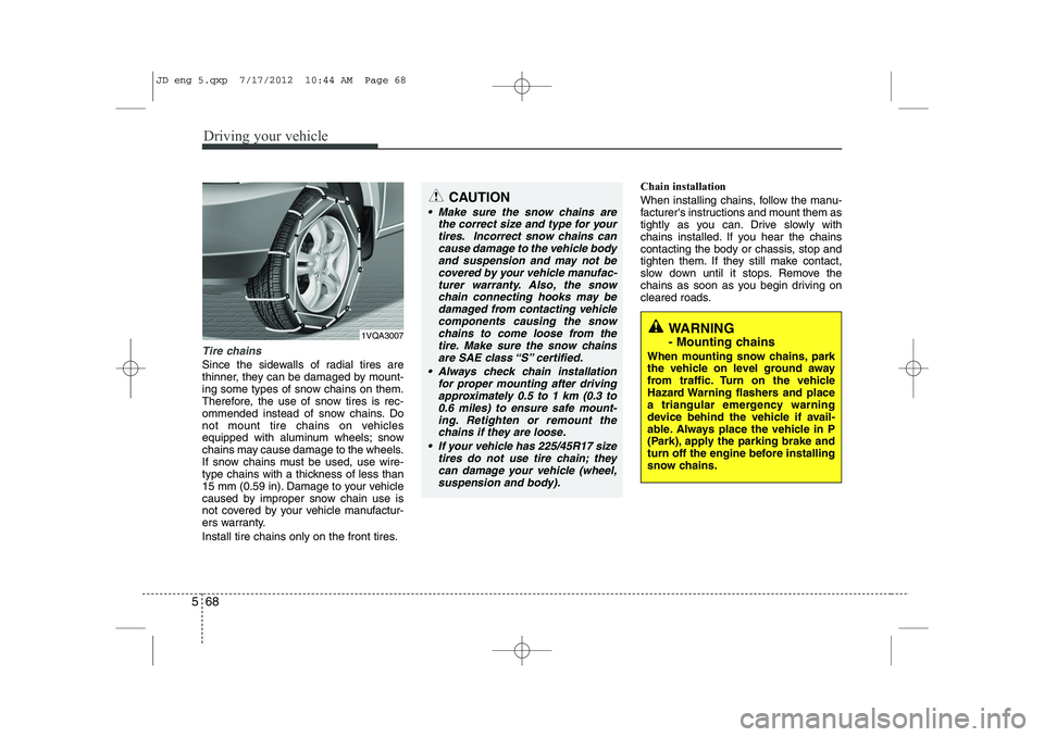 KIA CEED 2013  Owners Manual Driving your vehicle
68
5
Tire chains 
Since the sidewalls of radial tires are 
thinner, they can be damaged by mount-
ing some types of snow chains on them.
Therefore, the use of snow tires is rec-
o