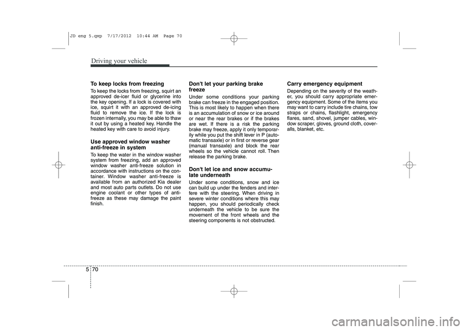 KIA CEED 2013  Owners Manual Driving your vehicle
70
5
To keep locks from freezing 
To keep the locks from freezing, squirt an 
approved de-icer fluid or glycerine into
the key opening. If a lock is covered with
ice, squirt it wi