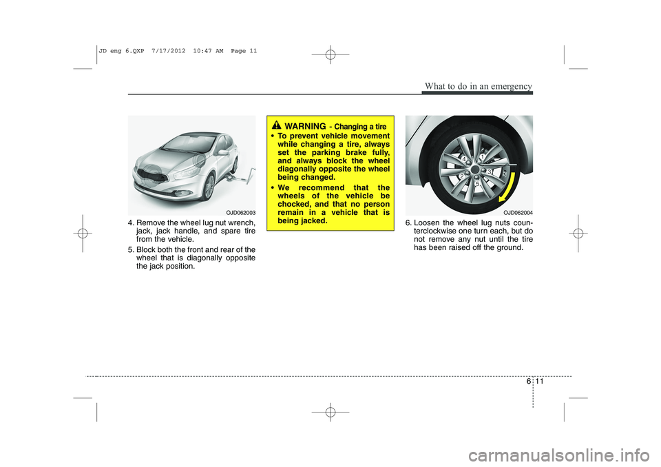 KIA CEED 2013 Owners Manual 611
What to do in an emergency
4. Remove the wheel lug nut wrench,jack, jack handle, and spare tire
from the vehicle.
5. Block both the front and rear of the wheel that is diagonally opposite
the jac KIA CEED 2013 Owners Manual 611
What to do in an emergency
4. Remove the wheel lug nut wrench,jack, jack handle, and spare tire
from the vehicle.
5. Block both the front and rear of the wheel that is diagonally opposite
the jac