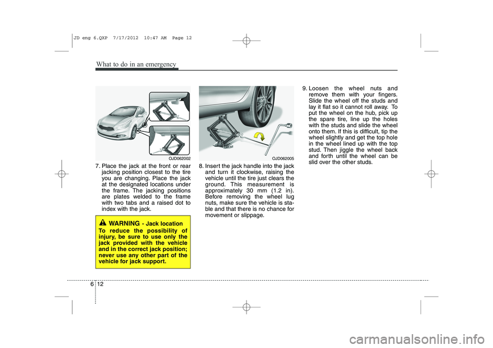 KIA CEED 2013 Owners Manual What to do in an emergency
12
6
7. Place the jack at the front or rear
jacking position closest to the tire
you are changing. Place the jackat the designated locations under
the frame. The jacking po KIA CEED 2013 Owners Manual What to do in an emergency
12
6
7. Place the jack at the front or rear
jacking position closest to the tire
you are changing. Place the jackat the designated locations under
the frame. The jacking po