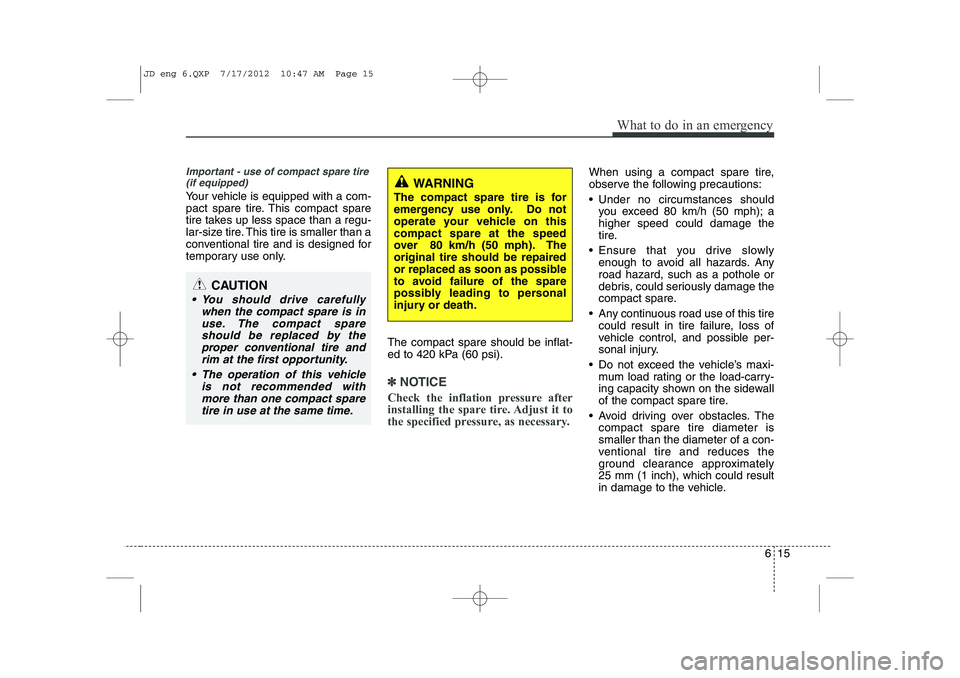 KIA CEED 2013  Owners Manual 615
What to do in an emergency
Important - use of compact spare tire(if equipped)
Your vehicle is equipped with a com- 
pact spare tire. This compact spare
tire takes up less space than a regu-
lar-si