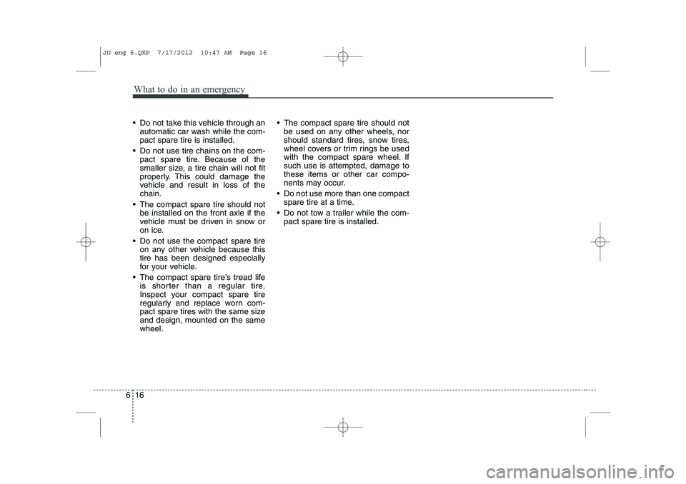 KIA CEED 2013  Owners Manual What to do in an emergency
16
6
 Do not take this vehicle through an
automatic car wash while the com- pact spare tire is installed.
 Do not use tire chains on the com- pact spare tire. Because of t