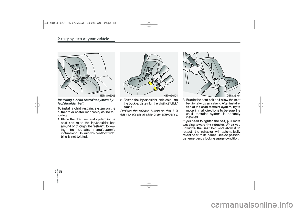 KIA CEED 2013  Owners Manual Safety system of your vehicle
32
3
Installing a child restraint system by
lap/shoulder belt
To install a child restraint system on the 
outboard or center rear seats, do the fol-
lowing: 
1. Place the