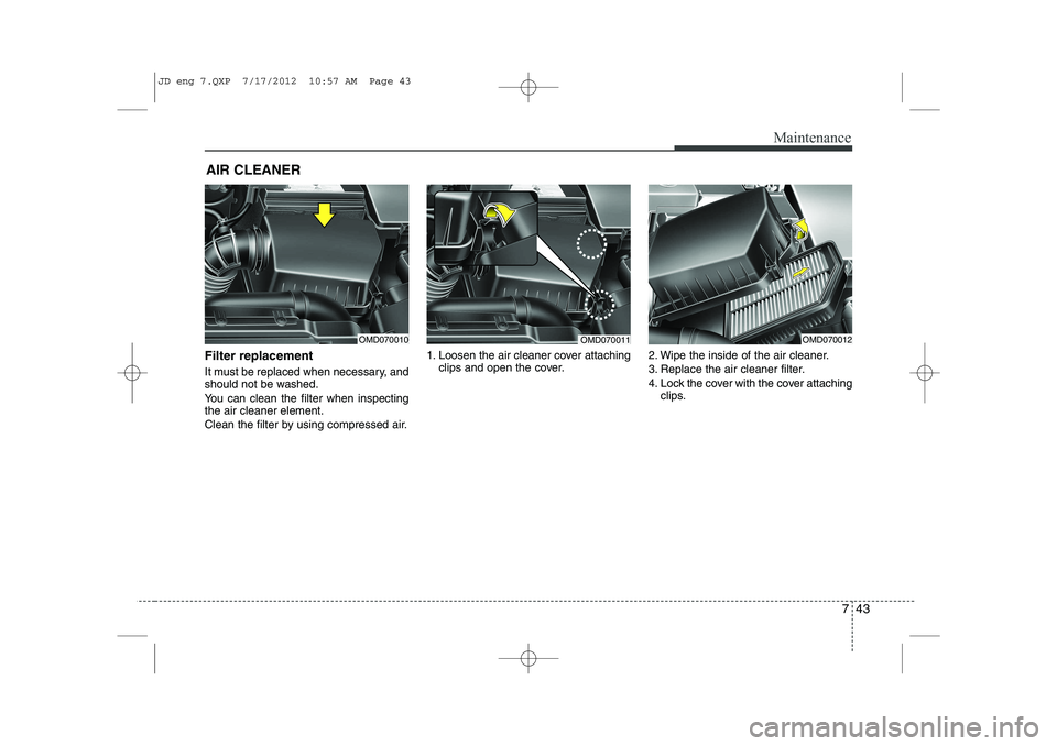 KIA CEED 2013 Owners Manual 743
Maintenance
AIR CLEANER
Filter replacement
It must be replaced when necessary, and
should not be washed.
You can clean the filter when inspecting the air cleaner element.
Clean the filter b KIA CEED 2013 Owners Manual 743
Maintenance
AIR CLEANER
Filter replacement
It must be replaced when necessary, and
should not be washed.
You can clean the filter when inspecting the air cleaner element.
Clean the filter b