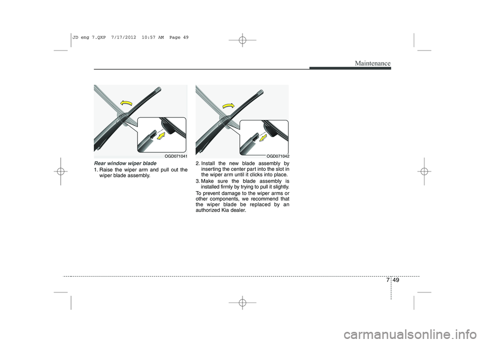 KIA CEED 2013 Owners Manual 749
Maintenance
Rear window wiper blade
1. Raise the wiper arm and pull out thewiper blade assembly. 2. Install the new blade assembly by
inserting the center part into the slot in
the wiper arm unt KIA CEED 2013 Owners Manual 749
Maintenance
Rear window wiper blade
1. Raise the wiper arm and pull out thewiper blade assembly. 2. Install the new blade assembly by
inserting the center part into the slot in
the wiper arm unt