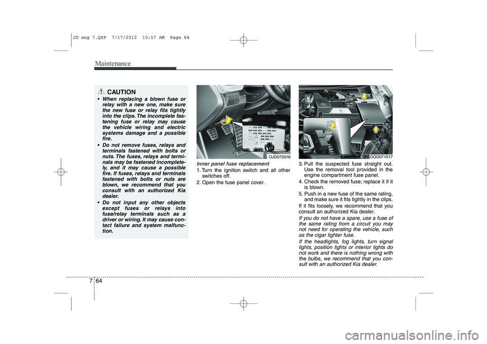 KIA CEED 2013 Repair Manual Maintenance
64
7
Inner panel fuse replacement
1. Turn the ignition switch and all other
switches off.
2. Open the fuse panel cover. 3. Pull the suspected fuse straight out.
Use the removal tool provid KIA CEED 2013 Repair Manual Maintenance
64
7
Inner panel fuse replacement
1. Turn the ignition switch and all other
switches off.
2. Open the fuse panel cover. 3. Pull the suspected fuse straight out.
Use the removal tool provid