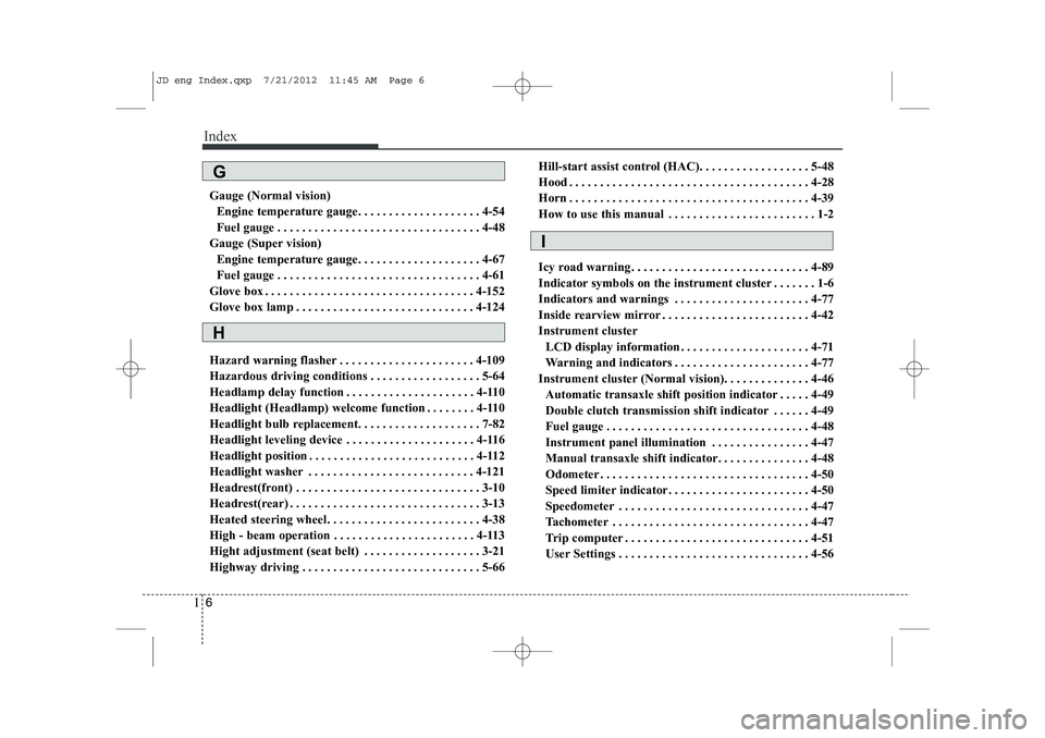 KIA CEED 2013 Owners Manual Index
6
I
Gauge (Normal vision)
Engine temperature gauge. . . . . . . . . . . . . . . . . . . . 4-54
Fuel gauge . . . . . . . . . . . . . . . . . . . . . . . . . . . . . . . . . 4-48
Gauge (Super vis KIA CEED 2013 Owners Manual Index
6
I
Gauge (Normal vision)
Engine temperature gauge. . . . . . . . . . . . . . . . . . . . 4-54
Fuel gauge . . . . . . . . . . . . . . . . . . . . . . . . . . . . . . . . . 4-48
Gauge (Super vis