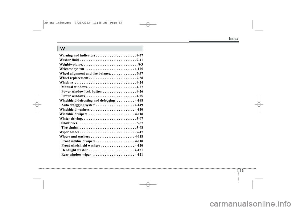KIA CEED 2013 Owners Manual I13
Index
Warning and indicators . . . . . . . . . . . . . . . . . . . . . . . 4-77
Washer fluid . . . . . . . . . . . . . . . . . . . . . . . . . . . . . . . . 7-41
Weight/volume. . . . . . . . . . KIA CEED 2013 Owners Manual I13
Index
Warning and indicators . . . . . . . . . . . . . . . . . . . . . . . 4-77
Washer fluid . . . . . . . . . . . . . . . . . . . . . . . . . . . . . . . . 7-41
Weight/volume. . . . . . . . . .