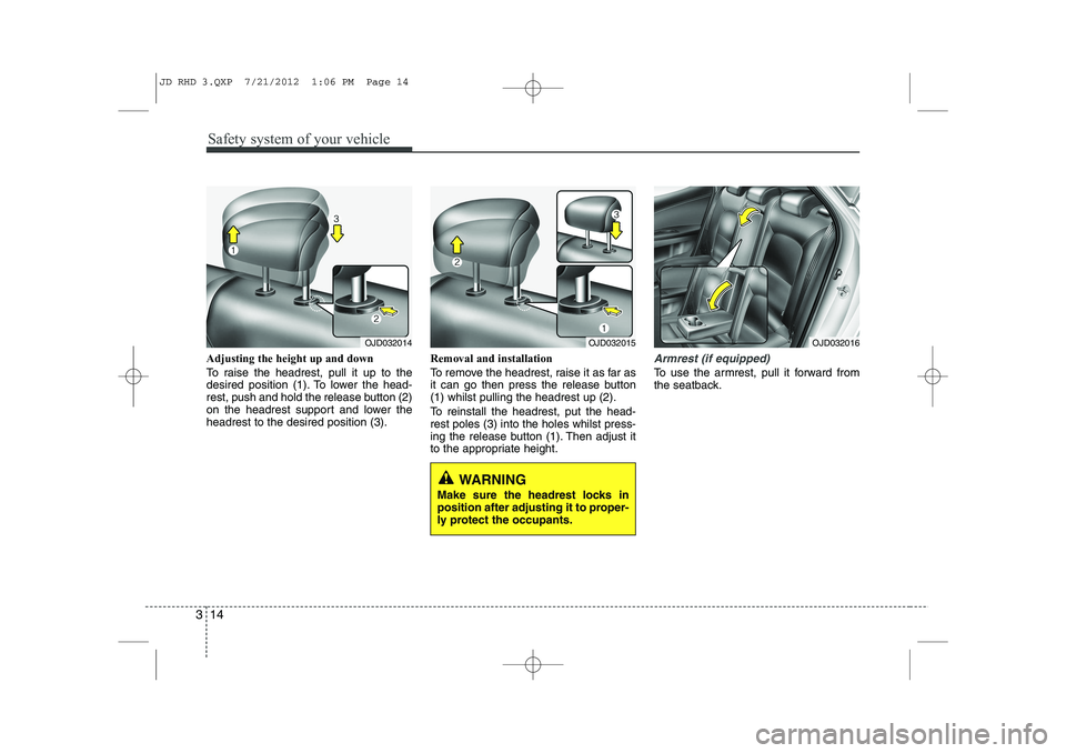 KIA CEED 2013 User Guide Safety system of your vehicle
14
3
Adjusting the height up and down
To raise the headrest, pull it up to the
desired position (1). To lower the head-
rest, push and hold the release button (2)
on th KIA CEED 2013 User Guide Safety system of your vehicle
14
3
Adjusting the height up and down
To raise the headrest, pull it up to the
desired position (1). To lower the head-
rest, push and hold the release button (2)
on th