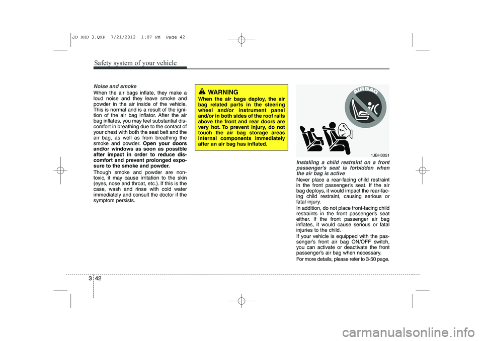 KIA CEED 2013 Owners Manual Safety system of your vehicle
42
3
Noise and smoke
When the air bags inflate, they make a
loud noise and they leave smoke and
powder in the air inside of the vehicle.
This is normal and is a result o KIA CEED 2013 Owners Manual Safety system of your vehicle
42
3
Noise and smoke
When the air bags inflate, they make a
loud noise and they leave smoke and
powder in the air inside of the vehicle.
This is normal and is a result o
