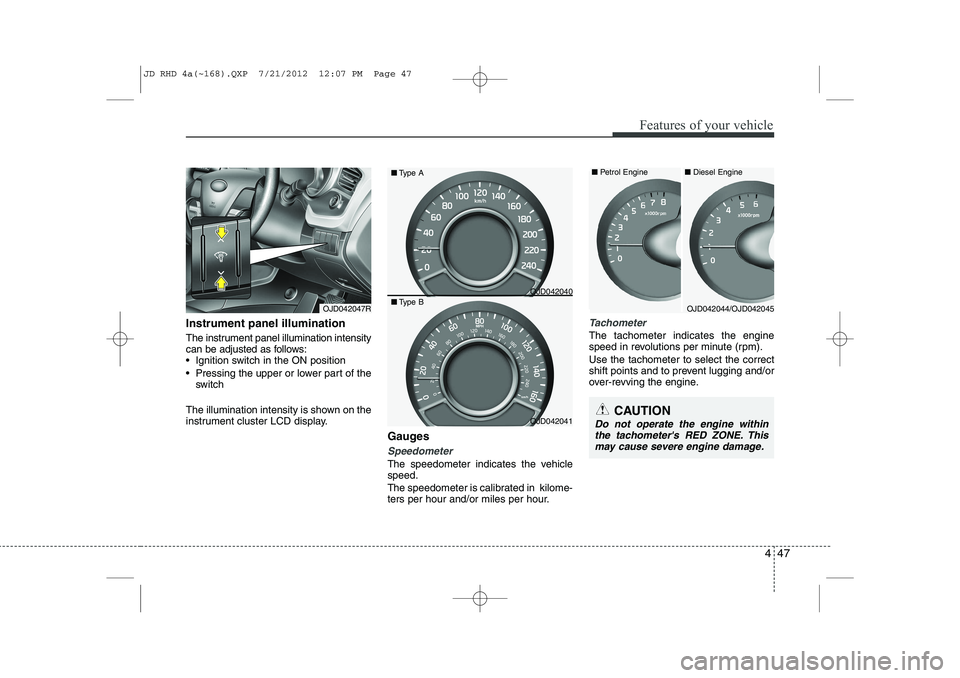 KIA CEED 2013  Owners Manual 447
Features of your vehicle
CAUTION
Do not operate the engine withinthe tachometers RED ZONE. This may cause severe engine damage.
Instrument panel illumination 
The instrument panel illumination in