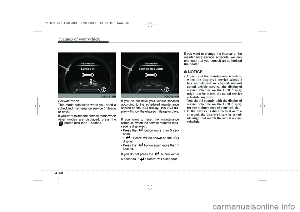 KIA CEED 2013 Owners Manual Features of your vehicle
68
4
Service mode
This mode calculates when you need a
scheduled maintenance service (mileage
or days)
If you want to see the service mode when
other modes are displayed, KIA CEED 2013 Owners Manual Features of your vehicle
68
4
Service mode
This mode calculates when you need a
scheduled maintenance service (mileage
or days)
If you want to see the service mode when
other modes are displayed,