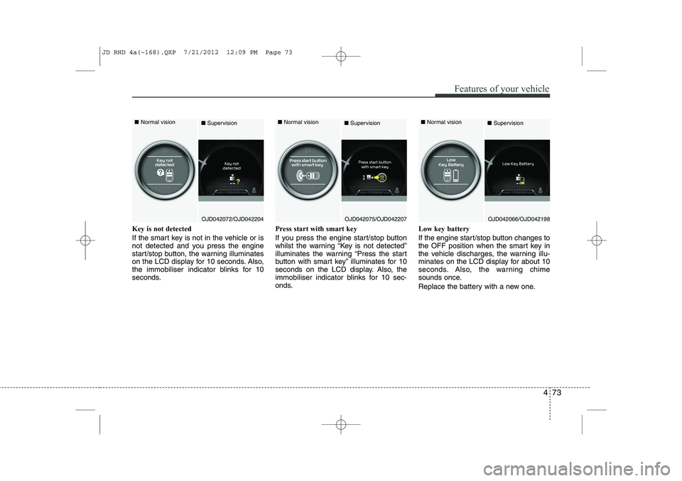 KIA CEED 2013 Owners Guide 473
Features of your vehicle
Key is not detected  
If the smart key is not in the vehicle or is 
not detected and you press the engine
start/stop button, the warning illuminates
on the LCD display for