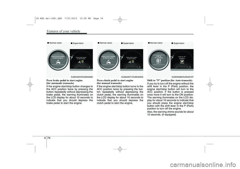 KIA CEED 2013 Owners Guide Features of your vehicle
74
4
Press brake pedal to start engine   (for automatic transaxle) 
If the engine start/stop button changes to 
the ACC position twice by pressing the
button repeatedly withou
