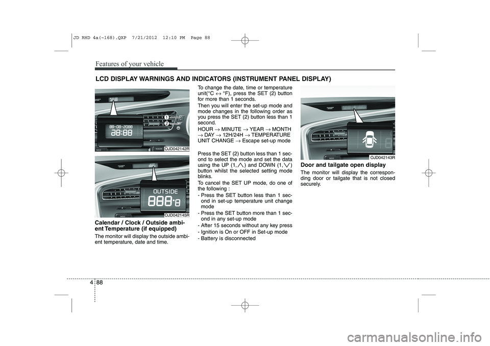 KIA CEED 2013 Owners Manual Features of your vehicle
88
4
LCD DISPLAY WARNINGS AND INDICATORS (INSTRUMENT PANEL DISPLAY)
Calendar / Clock / Outside ambi-
ent Temperature (if equipped)
The monitor will display the outside ambi- KIA CEED 2013 Owners Manual Features of your vehicle
88
4
LCD DISPLAY WARNINGS AND INDICATORS (INSTRUMENT PANEL DISPLAY)
Calendar / Clock / Outside ambi-
ent Temperature (if equipped)
The monitor will display the outside ambi-