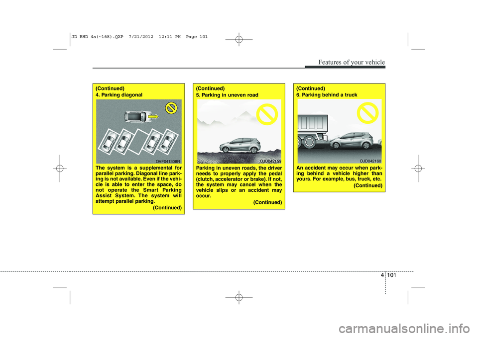 KIA CEED 2013 Owners Manual 4 101
Features of your vehicle
(Continued)
4. Parking diagonal
The system is a supplemental for
parallel parking. Diagonal line park-
ing is not available. Even if the vehi-
cle is able to enter t KIA CEED 2013 Owners Manual 4 101
Features of your vehicle
(Continued)
4. Parking diagonal
The system is a supplemental for
parallel parking. Diagonal line park-
ing is not available. Even if the vehi-
cle is able to enter t