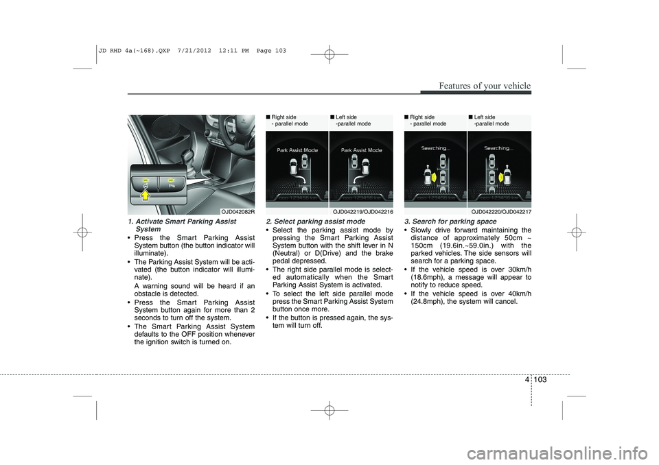 KIA CEED 2013 User Guide 4 103
Features of your vehicle
1. Activate Smart Parking AssistSystem
Press the Smart Parking AssistSystem button (the button indicator will illuminate).
The Parking Assist System will be acti- va KIA CEED 2013 User Guide 4 103
Features of your vehicle
1. Activate Smart Parking AssistSystem
Press the Smart Parking AssistSystem button (the button indicator will illuminate).
The Parking Assist System will be acti- va
