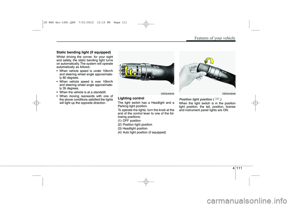 KIA CEED 2013 Owners Manual 4 111
Features of your vehicle
Static bending light (if equipped)
Whilst driving the corner, for your sight
and safety, the static bending light turns
on automatically. The system will operate
autom KIA CEED 2013 Owners Manual 4 111
Features of your vehicle
Static bending light (if equipped)
Whilst driving the corner, for your sight
and safety, the static bending light turns
on automatically. The system will operate
autom