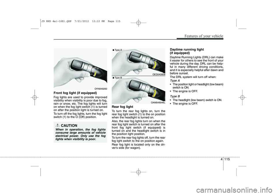 KIA CEED 2013 Owners Manual 4 115
Features of your vehicle
Front fog light (if equipped)
Fog lights are used to provide improved
visibility when visibility is poor due to fog,
rain or snow, etc. The fog lights will turn
on w KIA CEED 2013 Owners Manual 4 115
Features of your vehicle
Front fog light (if equipped)
Fog lights are used to provide improved
visibility when visibility is poor due to fog,
rain or snow, etc. The fog lights will turn
on w