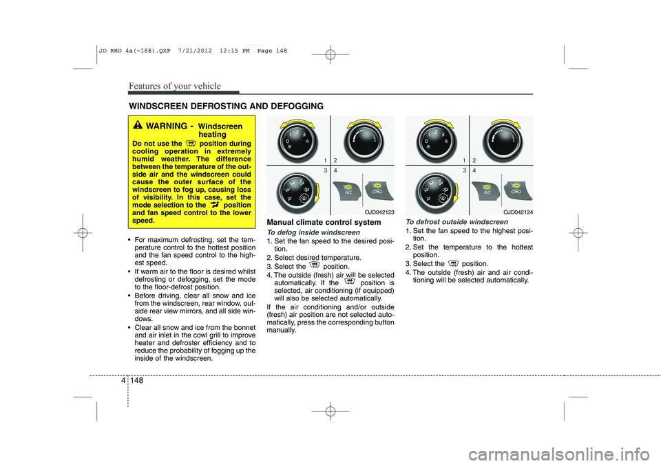 KIA CEED 2013 Owners Manual Features of your vehicle
148
4
For maximum defrosting, set the tem-
perature control to the hottest position
and the fan speed control to the high-est speed.
If warm air to the floor is desired w KIA CEED 2013 Owners Manual Features of your vehicle
148
4
For maximum defrosting, set the tem-
perature control to the hottest position
and the fan speed control to the high-est speed.
If warm air to the floor is desired w