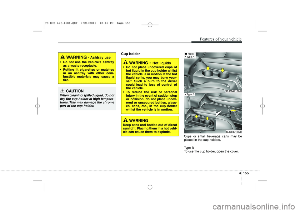 KIA CEED 2013 Owners Manual 4 155
Features of your vehicle
Cup holderCups or small beverage cans may be
placed in the cup holders.
Type B
To use the cup holder, open the cover.
WARNING- Hot liquids
Do not place uncovered cu KIA CEED 2013 Owners Manual 4 155
Features of your vehicle
Cup holderCups or small beverage cans may be
placed in the cup holders.
Type B
To use the cup holder, open the cover.
WARNING- Hot liquids
Do not place uncovered cu
