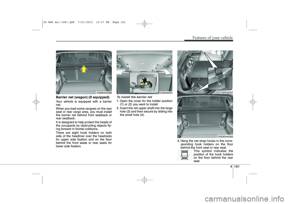 KIA CEED 2013 User Guide 4 161
Features of your vehicle
Barrier net (wagon) (if equipped)
Your vehicle is equipped with a barrier net.
When you load some cargoes on the rear
seat or rear cargo area, you must install
the ba KIA CEED 2013 User Guide 4 161
Features of your vehicle
Barrier net (wagon) (if equipped)
Your vehicle is equipped with a barrier net.
When you load some cargoes on the rear
seat or rear cargo area, you must install
the ba