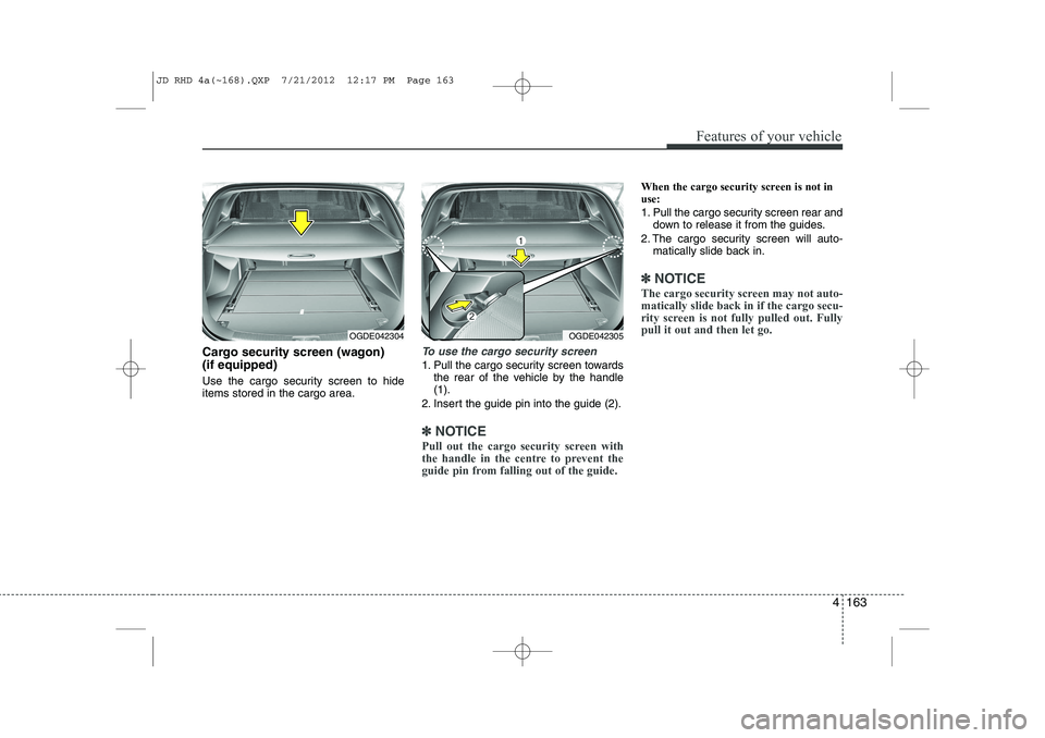 KIA CEED 2013 Owners Manual 4 163
Features of your vehicle
Cargo security screen (wagon) (if equipped)
Use the cargo security screen to hide items stored in the cargo area.To use the cargo security screen
1. Pull the cargo se KIA CEED 2013 Owners Manual 4 163
Features of your vehicle
Cargo security screen (wagon) (if equipped)
Use the cargo security screen to hide items stored in the cargo area.To use the cargo security screen
1. Pull the cargo se