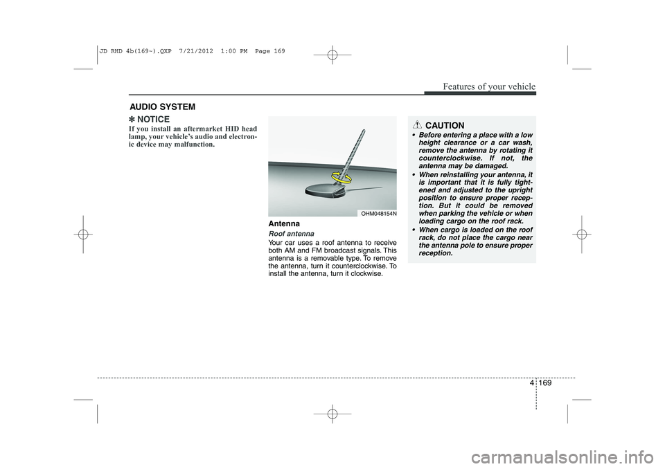 KIA CEED 2013 Owners Manual 4 169
Features of your vehicle
✽✽NOTICE
If you install an aftermarket HID head
lamp, your vehicle’s audio and electron-ic device may malfunction.
Antenna
Roof antenna
Your car uses a roof ante KIA CEED 2013 Owners Manual 4 169
Features of your vehicle
✽✽NOTICE
If you install an aftermarket HID head
lamp, your vehicle’s audio and electron-ic device may malfunction.
Antenna
Roof antenna
Your car uses a roof ante