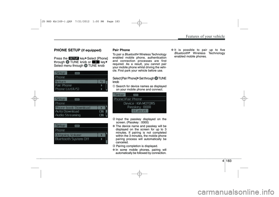 KIA CEED 2013 Owners Guide 4 183
Features of your vehicle
PHONE SETUP (if equipped)
Press the  key Select [Phone] 
through  TUNE knob or  key
Select menu through  TUNE knob
Pair Phone 
To pair a 
Bluetooth®Wireless Technology
