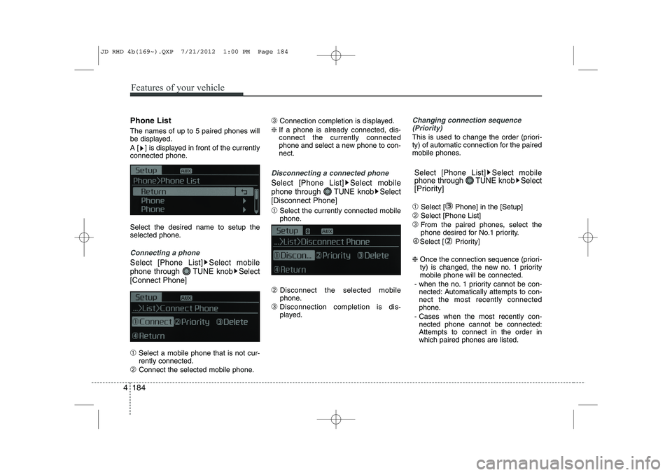 KIA CEED 2013  Owners Manual Features of your vehicle
184
4
Phone List The names of up to 5 paired phones will 
be displayed. 
A [ ] is displayed in front of the currently 
connected phone. Select the desired name to setup the 
s