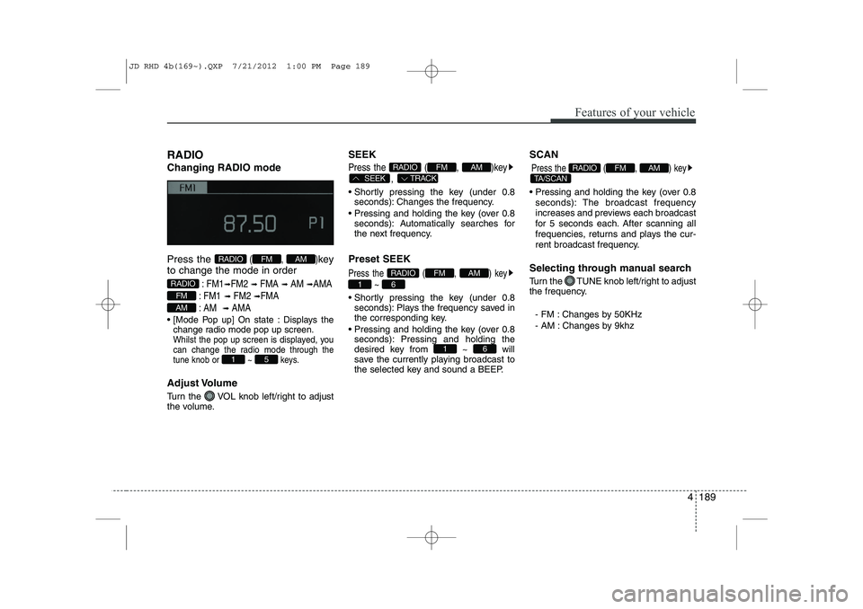 KIA CEED 2013  Owners Manual 4 189
Features of your vehicle
RADIO Changing RADIO mode Press the 
(, )key
to change the mode in order
: FM1➟FM2 ➟ FMA ➟AM ➟AMA
: FM1
➟FM2 ➟FMA
: AM 
➟AMA
 [Mode Pop up] On state : Dis
