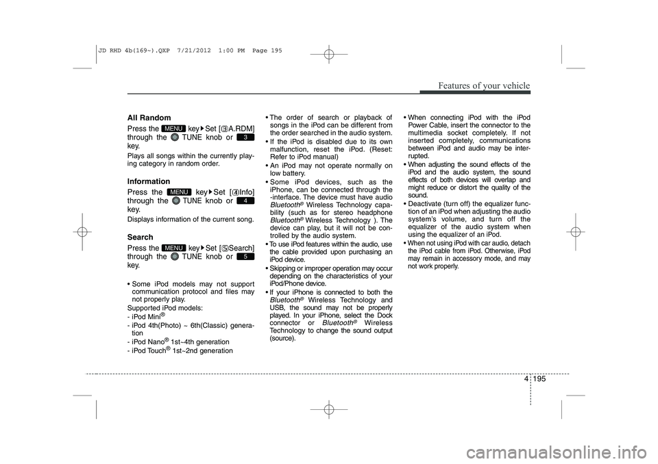 KIA CEED 2013 Owners Guide 4 195
Features of your vehicle
All Random
Press the  key Set [ A.RDM] through the TUNEknob or 
key.
Plays all songs within the currently play- 
ing category in random order. 
Information 
Press the  k