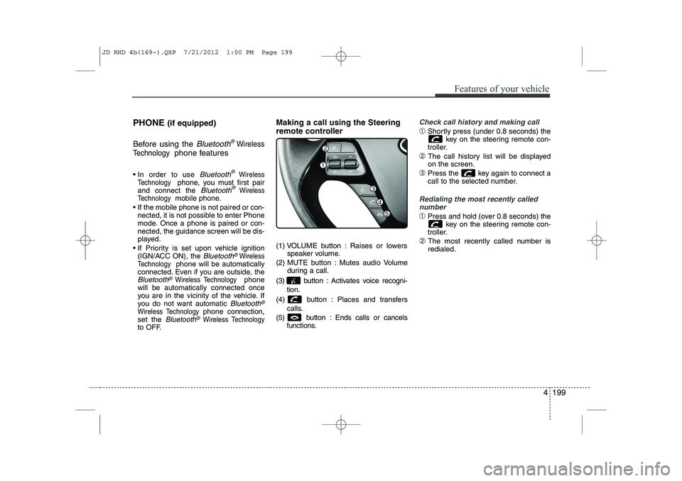 KIA CEED 2013 Owners Guide 4 199
Features of your vehicle
PHONE (if equipped)
Before using the 
Bluetooth®Wireless
Technology
phone features
 In order to use 
Bluetooth®Wireless
Technologyphone, you must first pair
and conne