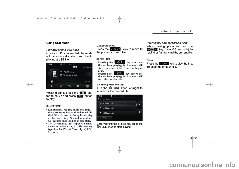 KIA CEED 2013  Owners Manual 4 225
Features of your vehicle
Using USB Mode
Playing/Pausing USB Files
Once a USB is connected, the mode 
will automatically start and begin
playing a USB file. 
Whilst playing, press the  but- 
ton 