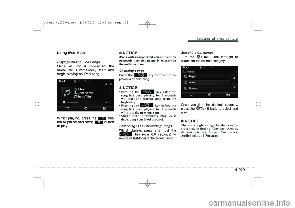 KIA CEED 2013  Owners Manual 4 229
Features of your vehicle
Using iPod Mode
Playing/Pausing iPod Songs
Once an iPod is connected, the 
mode will automatically start and
begin playing an iPod song. 
Whilst playing, press the  but-