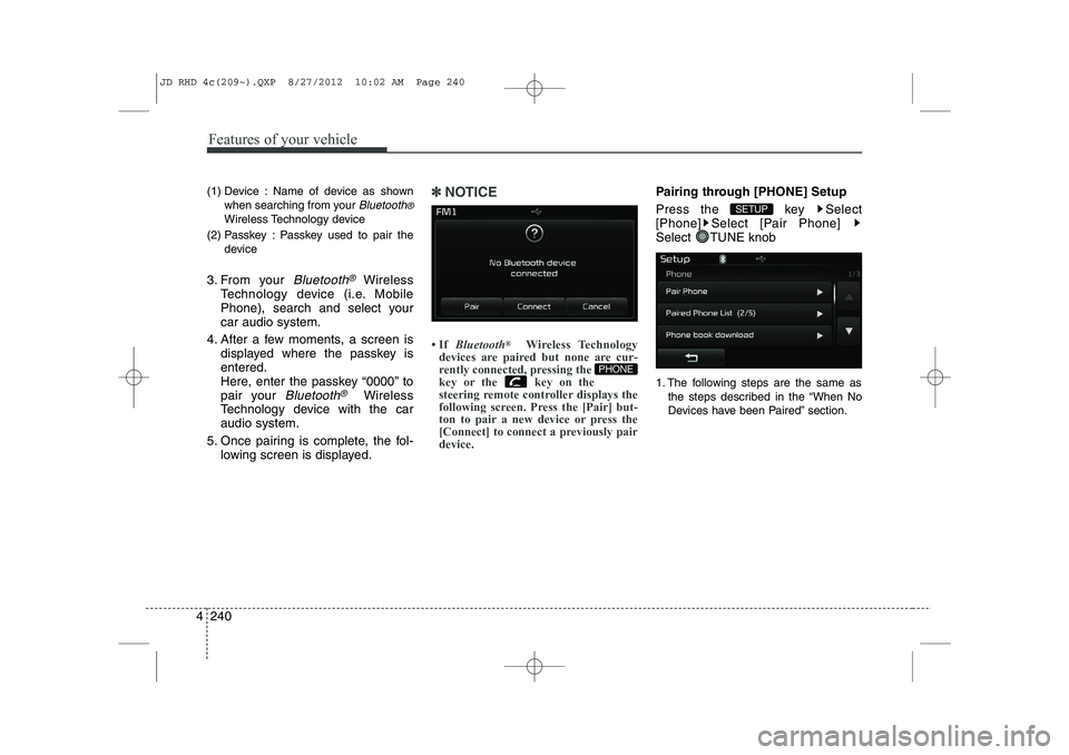 KIA CEED 2013  Owners Manual Features of your vehicle
240
4
(1) Device : Name of device as shown
when searching from your 
Bluetooth®
Wireless Technology device
(2) Passkey : Passkey used to pair the device
3. From your 
Bluetoo
