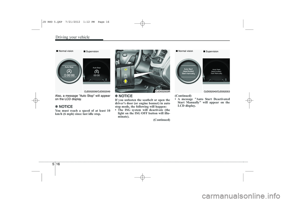 KIA CEED 2013  Owners Manual Driving your vehicle
16
5
Also, a message "Auto Stop" will appear 
on the LCD display.
✽✽
NOTICE 
You must reach a speed of at least 10 km/h (6 mph) since last idle stop. ✽
✽
NOTICE
If you unf