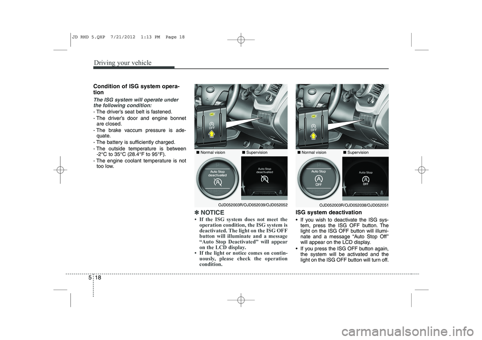 KIA CEED 2013  Owners Manual Driving your vehicle
18
5
Condition of ISG system opera- tion
The ISG system will operate under
the following condition:
- The driver’s seat belt is fastened. 
- The driver’s door and engine bonne