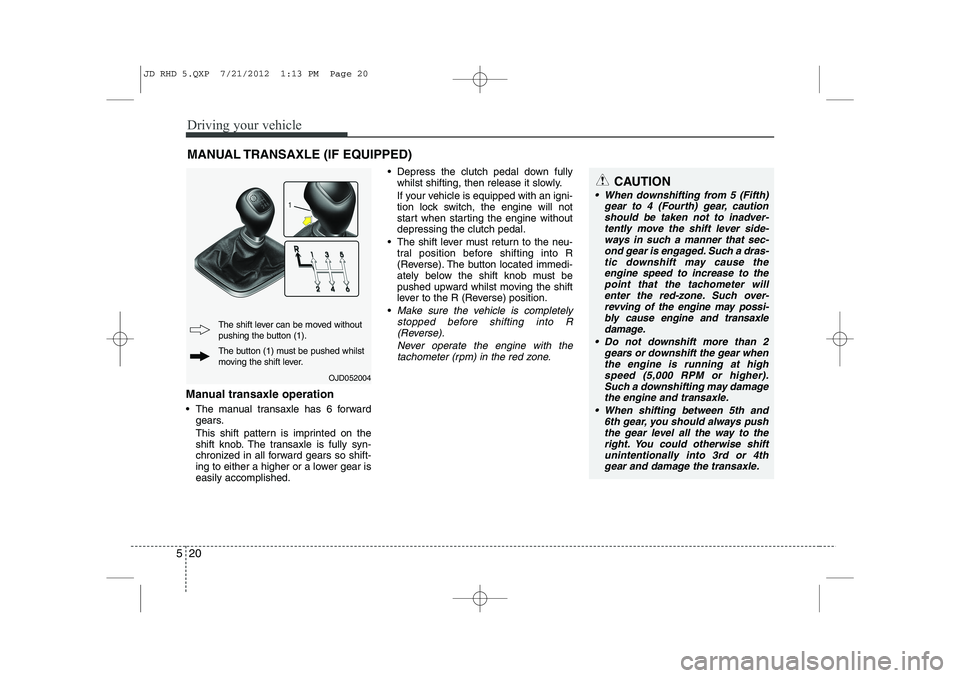 KIA CEED 2013 Service Manual Driving your vehicle
20
5
Manual transaxle operation 
 The manual transaxle has 6 forward
gears. 
This shift pattern is imprinted on the 
shift knob. The transaxle is fully syn-
chronized in all forw