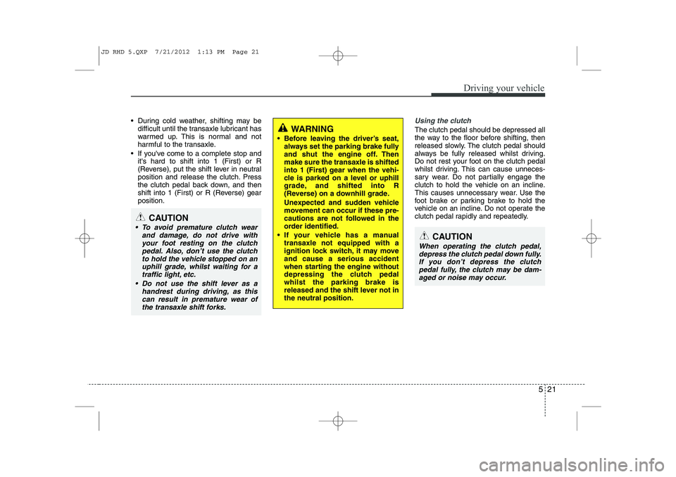 KIA CEED 2013  Owners Manual 521
Driving your vehicle
 During cold weather, shifting may bedifficult until the transaxle lubricant has 
warmed up. This is normal and not
harmful to the transaxle.
 If youve come to a complete s
