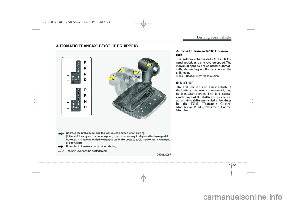 KIA CEED 2013  Owners Manual 523
Driving your vehicle
Automatic transaxle/DCT opera- tion 
The automatic transaxle/DCT has 6 for- 
ward speeds and one reverse speed. Theindividual speeds are selected automati-
cally, depending on