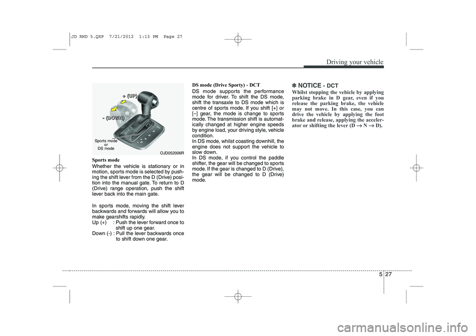 KIA CEED 2013  Owners Manual 527
Driving your vehicle
Sports mode 
Whether the vehicle is stationary or in 
motion, sports mode is selected by push-
ing the shift lever from the D (Drive) posi-
tion into the manual gate. To retur