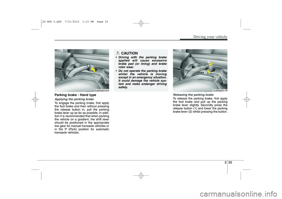 KIA CEED 2013  Owners Manual 535
Driving your vehicle
Parking brake - Hand type
Applying the parking brake
To engage the parking brake, first apply 
the foot brake and then without pressing
the release button in, pull the parking