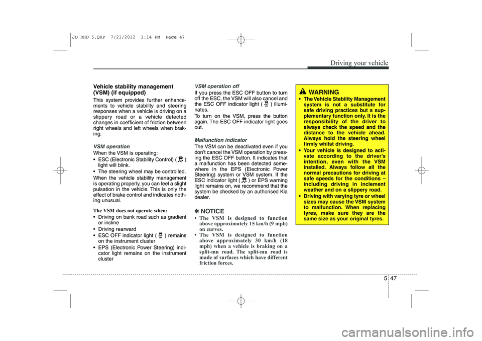 KIA CEED 2013  Owners Manual 547
Driving your vehicle
Vehicle stability management (VSM) (if equipped) 
This system provides further enhance- 
ments to vehicle stability and steering
responses when a vehicle is driving on a
slipp
