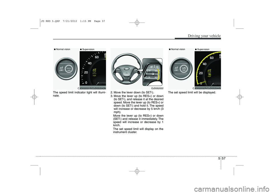 KIA CEED 2013  Owners Manual 557
Driving your vehicle
The speed limit indicator light will illumi- 
nate.2. Move the lever down (to SET-). 
3. Move the lever up (to RES+) or down
(to SET-), and release it at the desired 
speed. M
