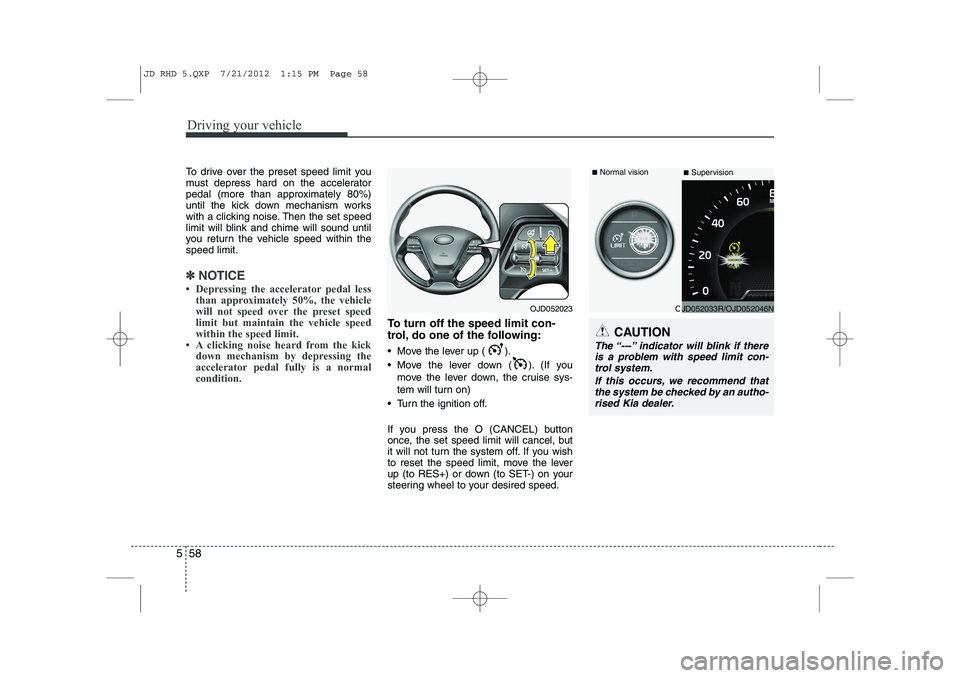 KIA CEED 2013  Owners Manual Driving your vehicle
58
5
To drive over the preset speed limit you 
must depress hard on the accelerator
pedal (more than approximately 80%)
until the kick down mechanism works
with a clicking noise. 