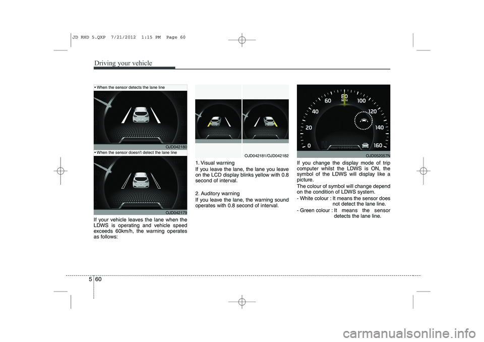 KIA CEED 2013 Repair Manual Driving your vehicle
60
5
If your vehicle leaves the lane when the
LDWS is operating and vehicle speed
exceeds 60km/h, the warning operates
as follows: 1. Visual warning
If you leave the lane, the l KIA CEED 2013 Repair Manual Driving your vehicle
60
5
If your vehicle leaves the lane when the
LDWS is operating and vehicle speed
exceeds 60km/h, the warning operates
as follows: 1. Visual warning
If you leave the lane, the l