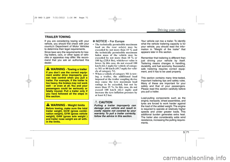 KIA CEED 2013  Owners Manual 571
Driving your vehicle
If you are considering towing with your 
vehicle, you should first check with your
countrys Department of Motor Vehicles
to determine their legal requirements. 
Since laws va
