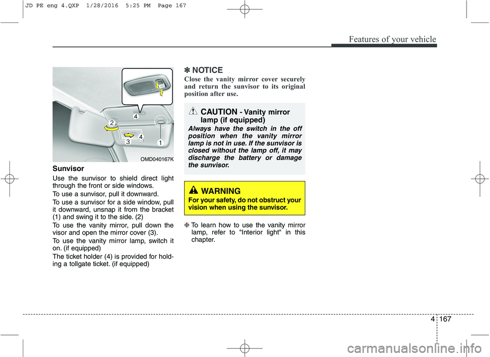 KIA CEED 2016 Owners Manual 4167
Features of your vehicle
Sunvisor
Use the sunvisor to shield direct light
through the front or side windows.
To use a sunvisor, pull it downward.
To use a sunvisor for a side window, pull
it KIA CEED 2016 Owners Manual 4167
Features of your vehicle
Sunvisor
Use the sunvisor to shield direct light
through the front or side windows.
To use a sunvisor, pull it downward.
To use a sunvisor for a side window, pull
it