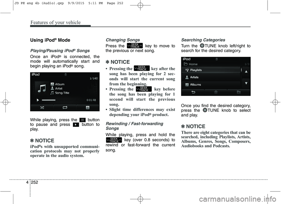 KIA CEED 2016 Owners Manual Features of your vehicle
252
4 Using iPod
®
Mode
Playing/Pausing iPod®Songs
Once an iPod ®
is connected, the
mode will automatically start and
begin playing an iPod ®
song.
While playing, press t KIA CEED 2016 Owners Manual Features of your vehicle
252
4 Using iPod
®
Mode
Playing/Pausing iPod®Songs
Once an iPod ®
is connected, the
mode will automatically start and
begin playing an iPod ®
song.
While playing, press t